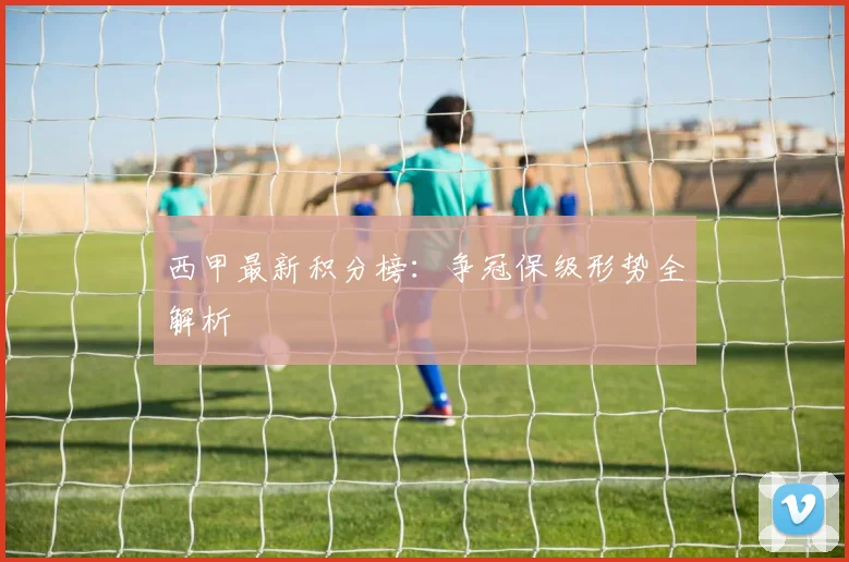 西甲最新积分榜：争冠保级形势全解析
