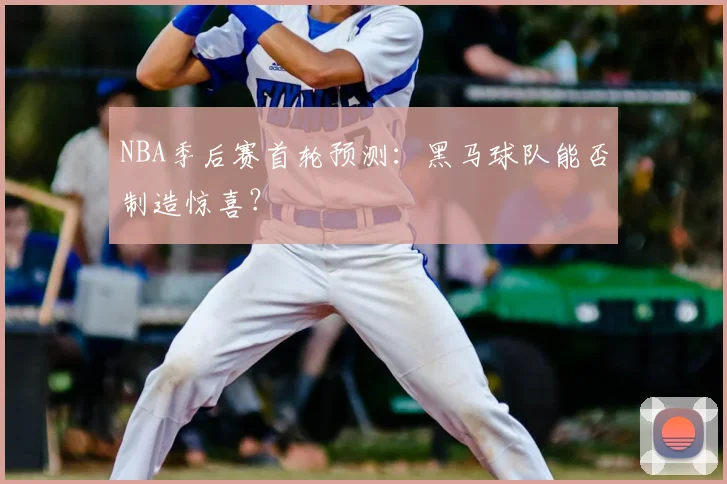 NBA季后赛首轮预测:黑马球队能否制造惊喜?