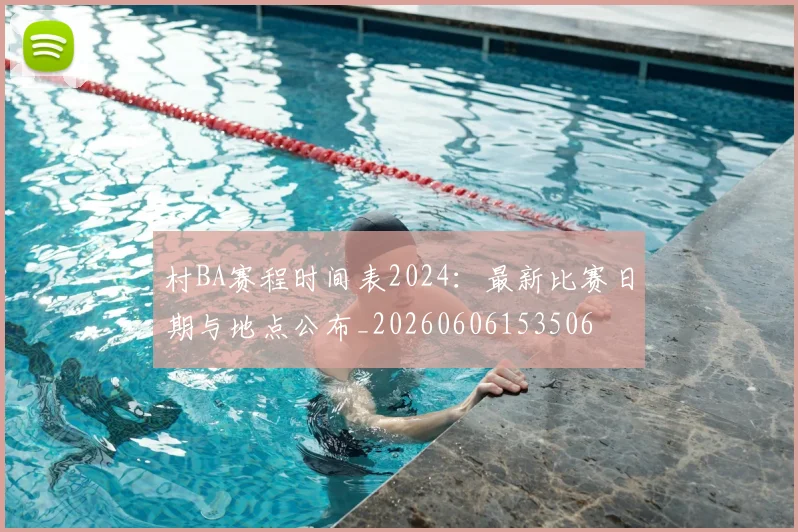 村BA赛程时间表2024：最新比赛日期与地点公布_20260606153506