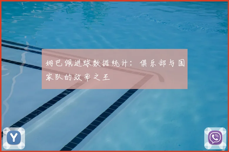 姆巴佩进球数据统计:俱乐部与国家队的效率之王