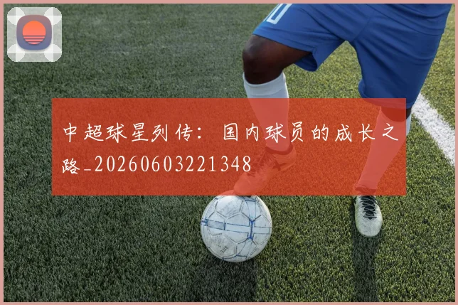 中超球星列传：国内球员的成长之路_20260603221348