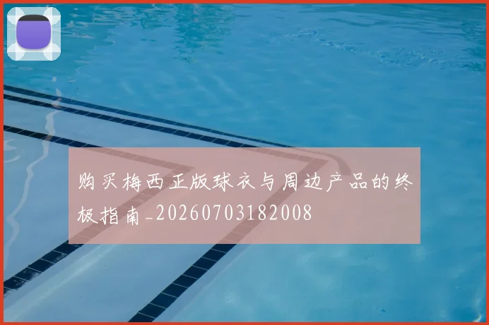 购买梅西正版球衣与周边产品的终极指南_20260703182008