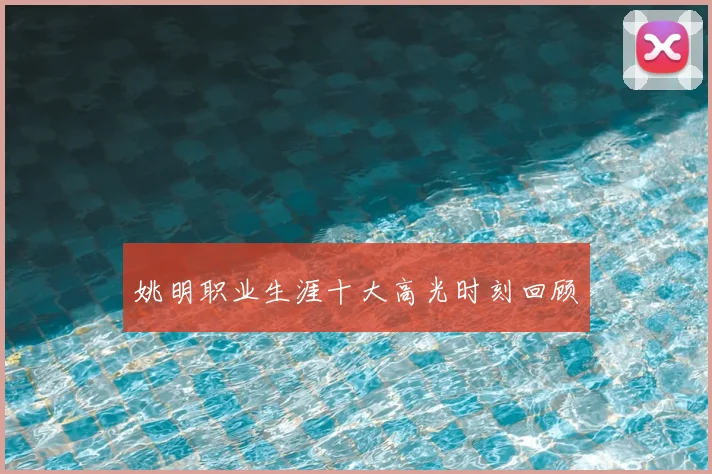 姚明职业生涯十大高光时刻回顾