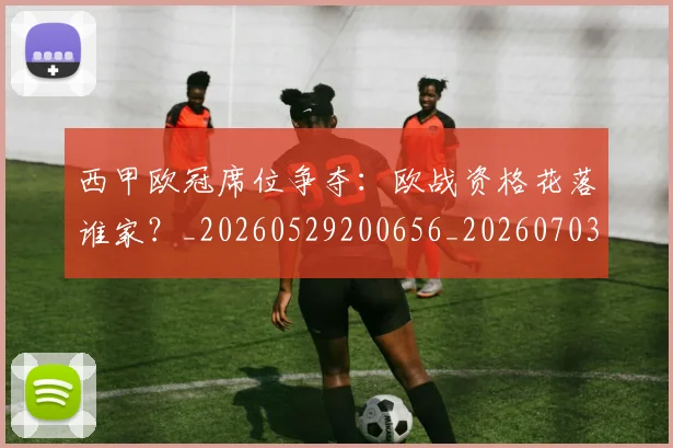 西甲欧冠席位争夺:欧战资格花落谁家?_20260529200656_20260703181900