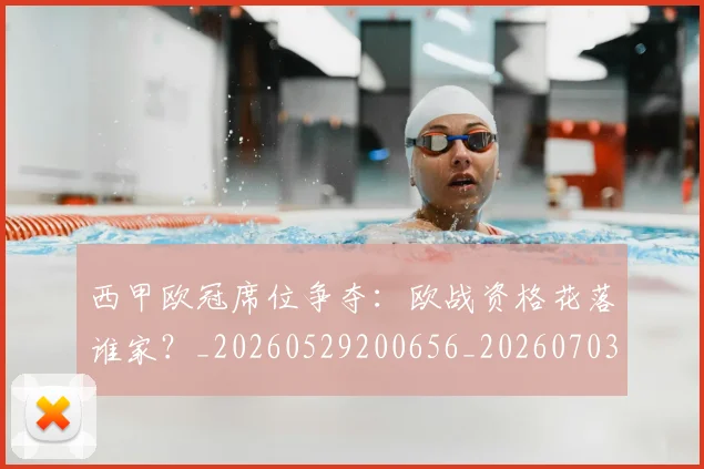 西甲欧冠席位争夺：欧战资格花落谁家？_20260529200656_20260703181900