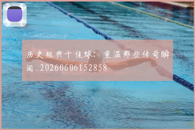 历史经典十佳球：重温那些传奇瞬间_20260606152858
