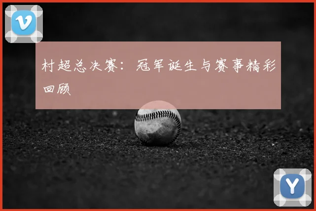 村超总决赛：冠军诞生与赛事精彩回顾