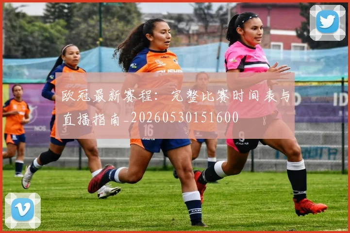 欧冠最新赛程:完整比赛时间表与直播指南_20260530151600