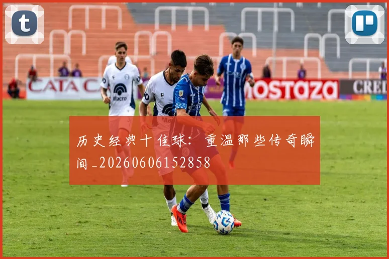 历史经典十佳球:重温那些传奇瞬间_20260606152858