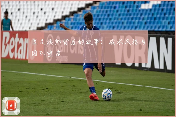 国足换帅背后的故事:战术风格与团队重建