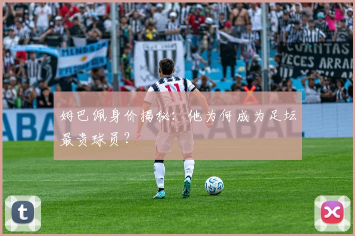姆巴佩身价揭秘:他为何成为足坛最贵球员?