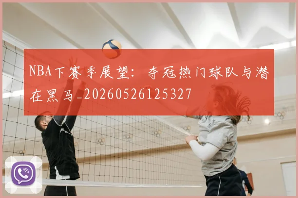 NBA下赛季展望：夺冠热门球队与潜在黑马_20260526125327
