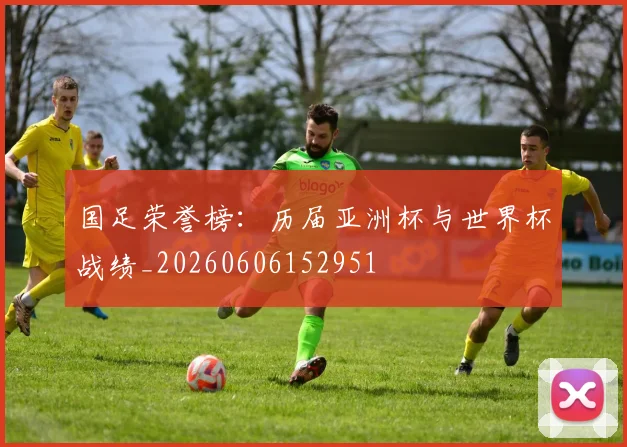 国足荣誉榜:历届亚洲杯与世界杯战绩_20260606152951