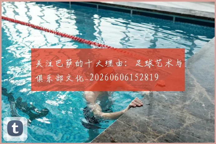 关注巴萨的十大理由:足球艺术与俱乐部文化_20260606152819