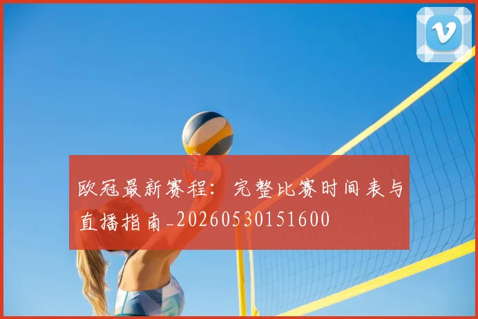 欧冠最新赛程：完整比赛时间表与直播指南_20260530151600