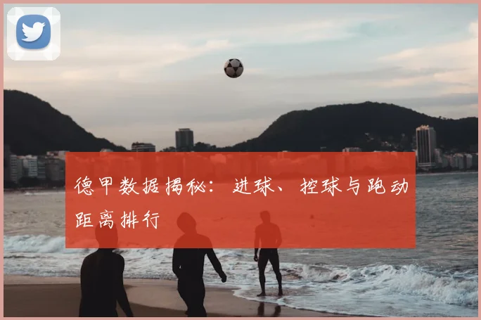德甲数据揭秘:进球、控球与跑动距离排行