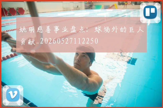 姚明慈善事业盘点：球场外的巨人贡献_20260527112250