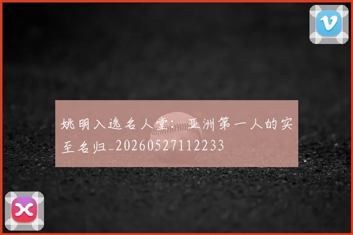 姚明入选名人堂：亚洲第一人的实至名归_20260527112233