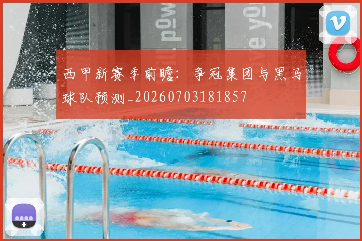 西甲新赛季前瞻:争冠集团与黑马球队预测_20260703181857