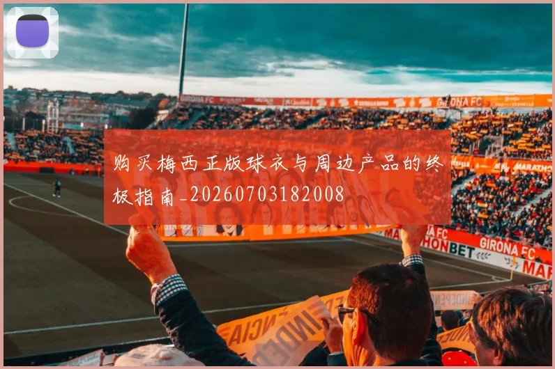 购买梅西正版球衣与周边产品的终极指南_20260703182008