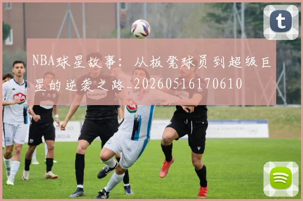 NBA球星故事:从板凳球员到超级巨星的逆袭之路_20260516170610
